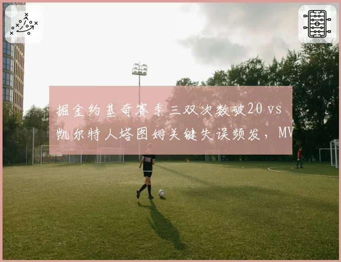 掘金约基奇赛季三双次数破20 vs 凯尔特人塔图姆关键失误频发，MVP候选人的稳定性对决