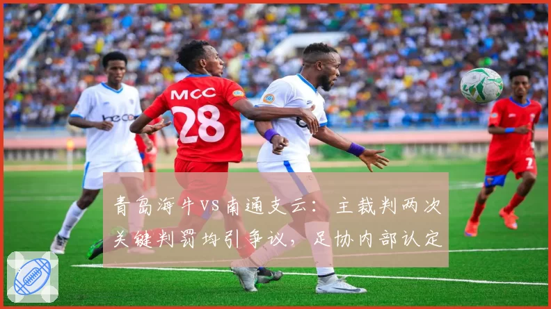 青岛海牛vs南通支云：主裁判两次关键判罚均引争议，足协内部认定存在误判