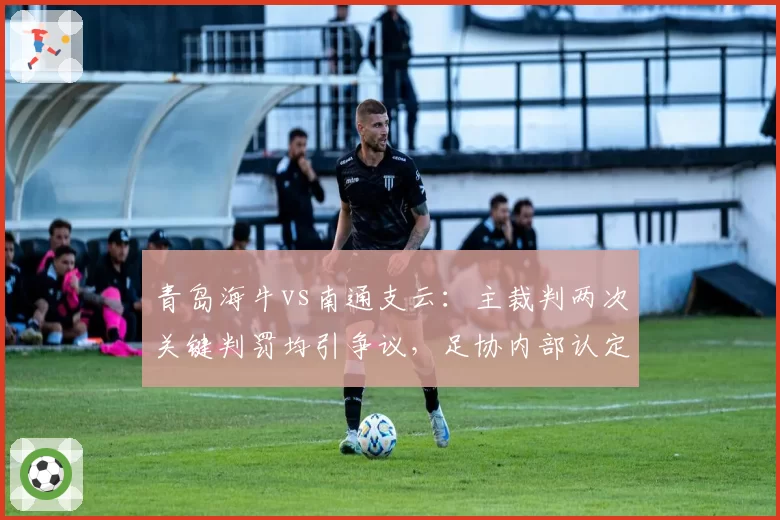 青岛海牛vs南通支云：主裁判两次关键判罚均引争议，足协内部认定存在误判
