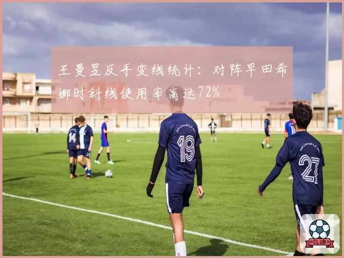 王曼昱反手变线统计:对阵早田希娜时斜线使用率高达72%