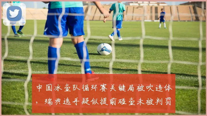 中国冰壶队循环赛关键局被吹违体,瑞典选手疑似提前碰壶未被判罚
