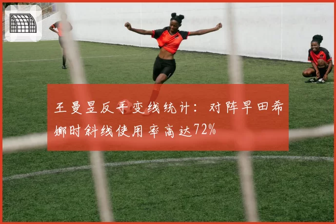 王曼昱反手变线统计：对阵早田希娜时斜线使用率高达72%