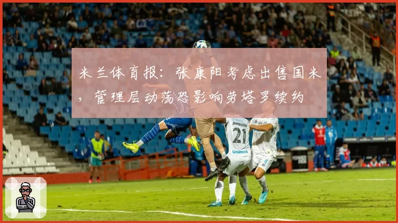 米兰体育报:张康阳考虑出售国米,管理层动荡恐影响劳塔罗续约