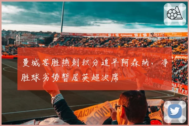 曼城客胜热刺积分追平阿森纳，净胜球劣势暂居英超次席