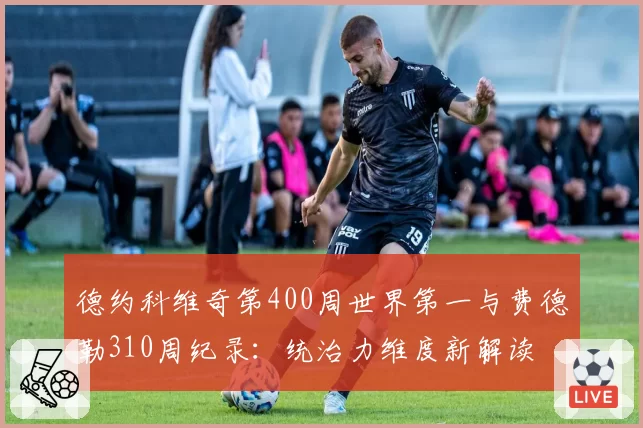 德约科维奇第400周世界第一与费德勒310周纪录:统治力维度新解读