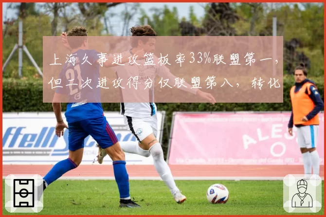 上海久事进攻篮板率33%联盟第一,但二次进攻得分仅联盟第八,转化效率待提升