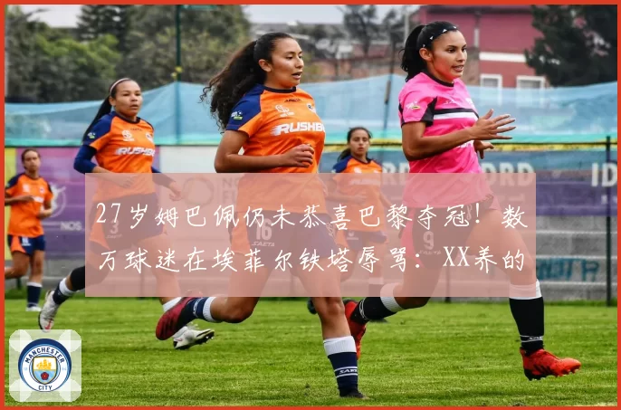27岁姆巴佩仍未恭喜巴黎夺冠！数万球迷在埃菲尔铁塔辱骂：XX养的