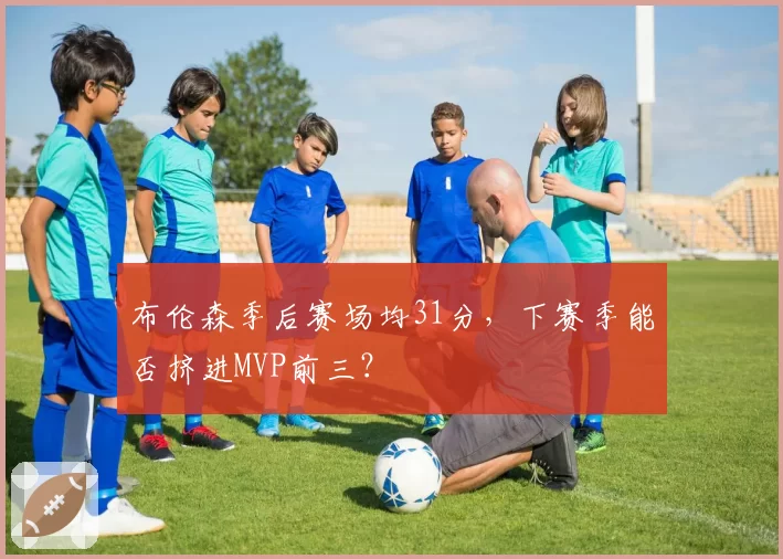 布伦森季后赛场均31分，下赛季能否挤进MVP前三？