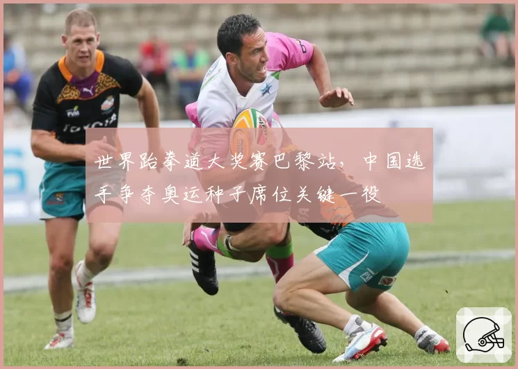 世界跆拳道大奖赛巴黎站，中国选手争夺奥运种子席位关键一役