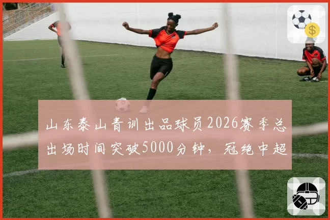 山东泰山青训出品球员2026赛季总出场时间突破5000分钟，冠绝中超