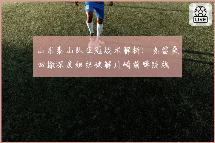 山东泰山队亚冠战术解析：克雷桑回撤深度组织破解川崎前锋防线