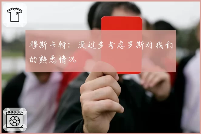 穆斯卡特:没过多考虑罗斯对我们的熟悉情况