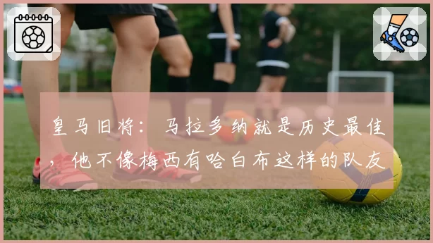 皇马旧将：马拉多纳就是历史最佳，他不像梅西有哈白布这样的队友