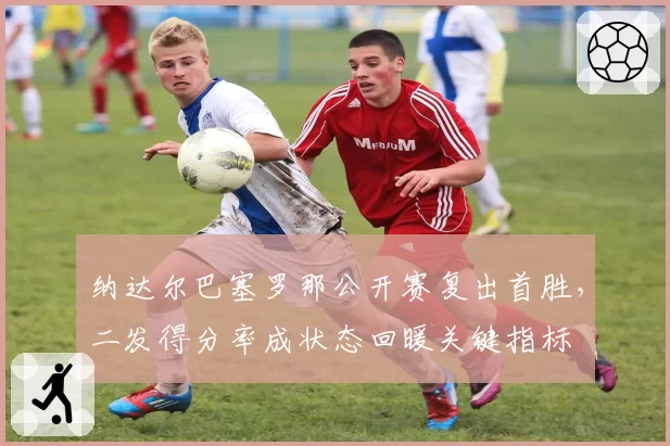 纳达尔巴塞罗那公开赛复出首胜，二发得分率成状态回暖关键指标