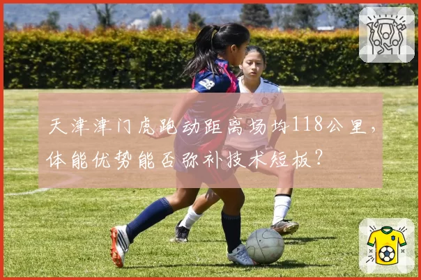 天津津门虎跑动距离场均118公里，体能优势能否弥补技术短板？