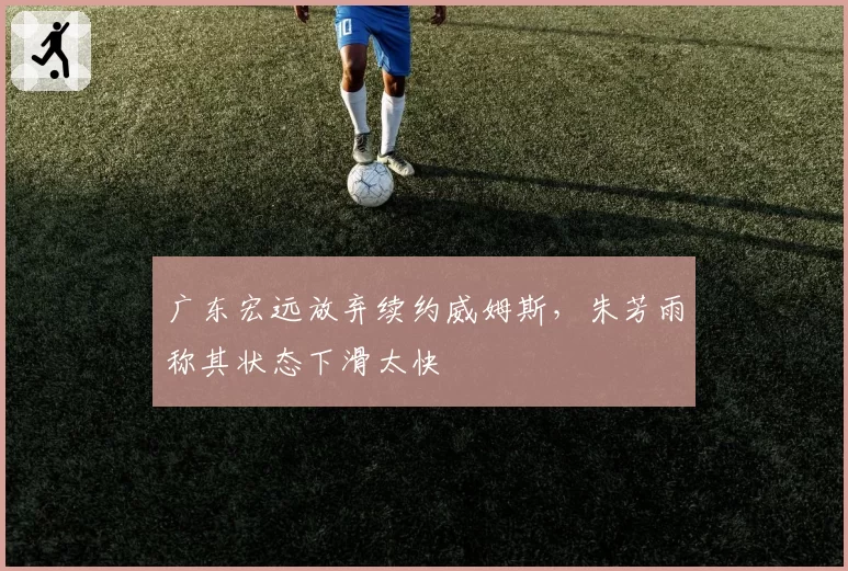 广东宏远放弃续约威姆斯，朱芳雨称其状态下滑太快