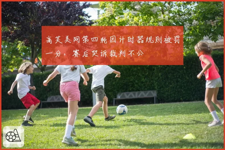 高芙美网第四轮因计时器规则被罚一分，赛后哭诉裁判不公