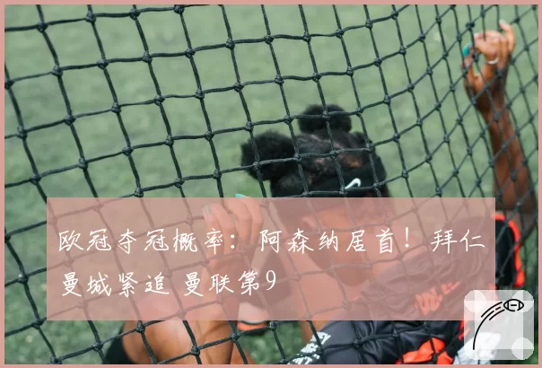 欧冠夺冠概率:阿森纳居首!拜仁曼城紧追 曼联第9