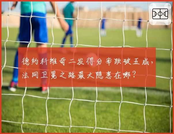 德约科维奇二发得分率跌破五成，法网卫冕之路最大隐患在哪？
