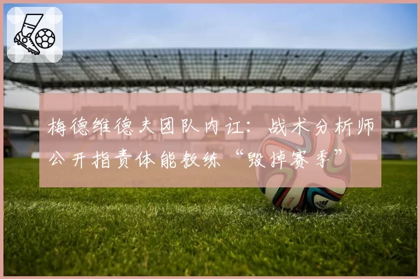 梅德维德夫团队内讧：战术分析师公开指责体能教练“毁掉赛季”