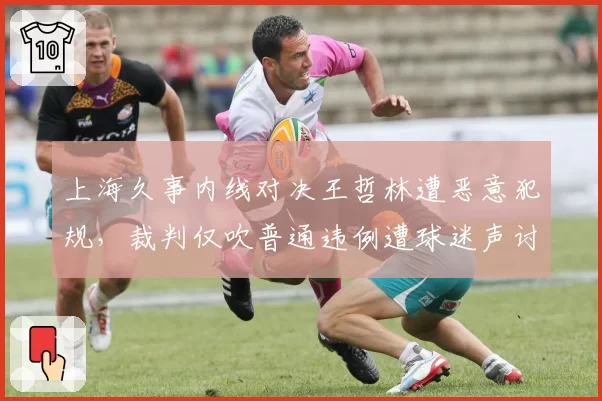 上海久事内线对决王哲林遭恶意犯规,裁判仅吹普通违例遭球迷声讨