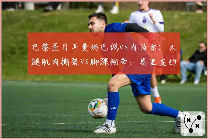 巴黎圣日耳曼姆巴佩vs内马尔：大腿肌肉撕裂vs脚踝韧带，恩里克的使用说明书