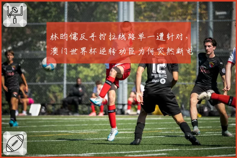 林昀儒反手拧拉线路单一遭针对，澳门世界杯逆转功臣为何突然断电？