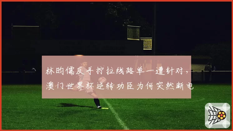 林昀儒反手拧拉线路单一遭针对，澳门世界杯逆转功臣为何突然断电？