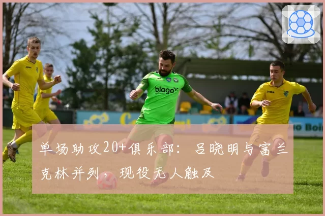 单场助攻20+俱乐部：吕晓明与富兰克林并列，现役无人触及