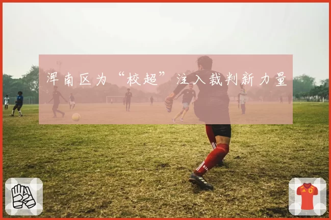 浑南区为“校超”注入裁判新力量