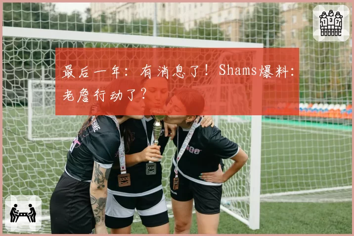 最后一年:有消息了!Shams爆料:老詹行动了?
