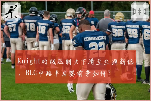 Knight对线压制力下滑至生涯新低，BLG中路季后赛前景如何？