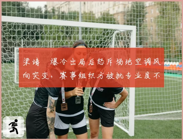 梁靖崑爆冷出局后怒斥场地空调风向突变，赛事组织方被批专业度不足