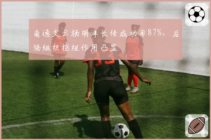 南通支云杨明洋长传成功率87%，后场组织枢纽作用凸显