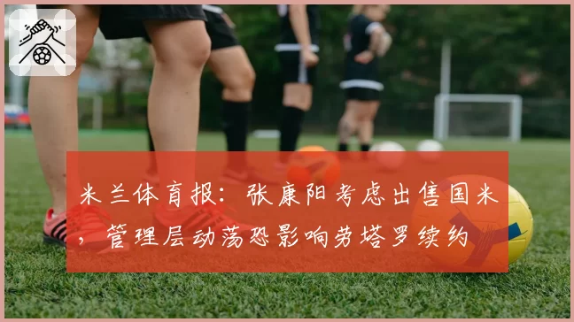 米兰体育报:张康阳考虑出售国米,管理层动荡恐影响劳塔罗续约