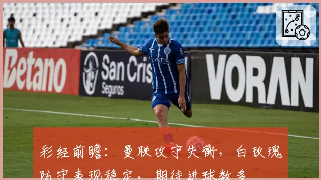 彩经前瞻:曼联攻守失衡,白玫瑰防守表现稳定,期待进球数多