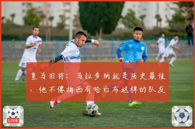 皇马旧将：马拉多纳就是历史最佳，他不像梅西有哈白布这样的队友