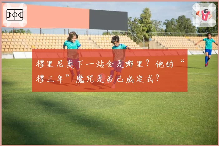 穆里尼奥下一站会是哪里？他的“穆三年”魔咒是否已成定式？