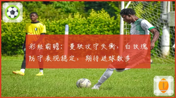 彩经前瞻:曼联攻守失衡,白玫瑰防守表现稳定,期待进球数多
