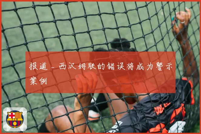 报道 _ 西汉姆联的错误将成为警示案例