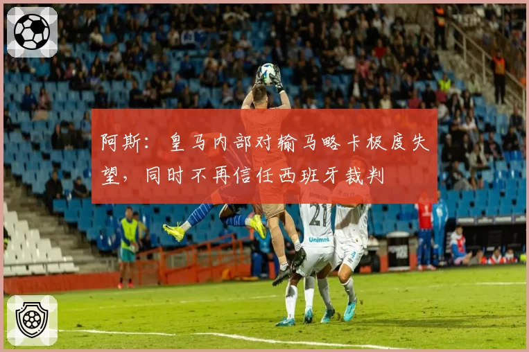 阿斯:皇马内部对输马略卡极度失望,同时不再信任西班牙裁判
