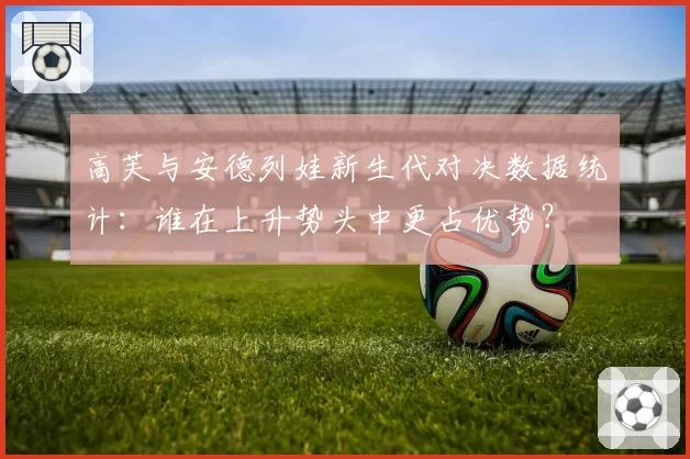 高芙与安德列娃新生代对决数据统计:谁在上升势头中更占优势?