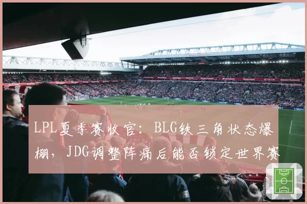 LPL夏季赛收官:BLG铁三角状态爆棚,JDG调整阵痛后能否锁定世界赛名额?