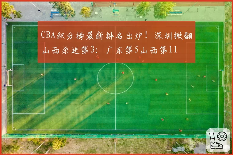 CBA积分榜最新排名出炉!深圳掀翻山西杀进第3:广东第5山西第11