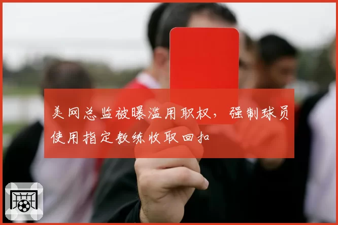 美网总监被曝滥用职权,强制球员使用指定教练收取回扣