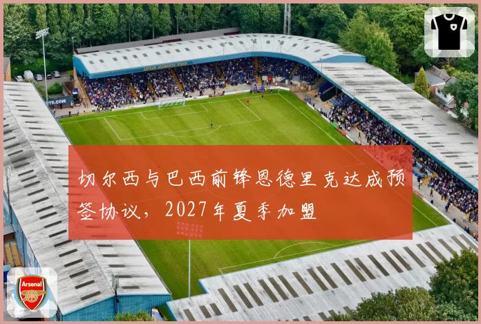 切尔西与巴西前锋恩德里克达成预签协议,2027年夏季加盟