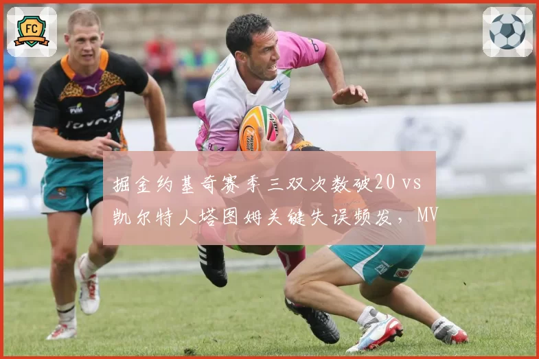 掘金约基奇赛季三双次数破20 vs 凯尔特人塔图姆关键失误频发，MVP候选人的稳定性对决