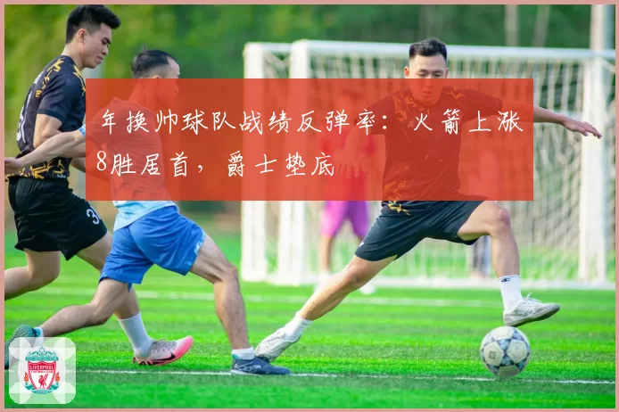 年换帅球队战绩反弹率：火箭上涨8胜居首，爵士垫底