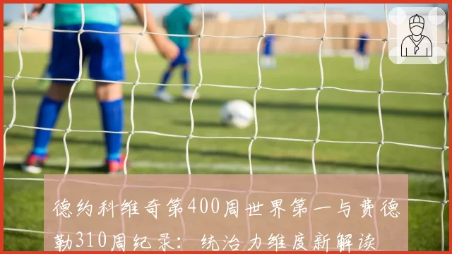 德约科维奇第400周世界第一与费德勒310周纪录:统治力维度新解读