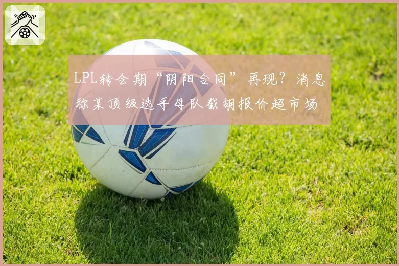 LPL转会期“阴阳合同”再现？消息称某顶级选手母队截胡报价超市场价50%